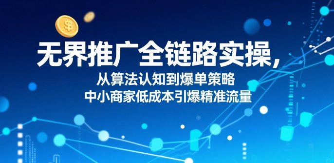 无界推广全链路实操,从算法认知到爆单策略,中小商家低成本引爆精准流量-知乎者也