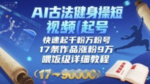 AI古法健身操短视频起号，快速起千粉万粉号，17条作品涨粉9W(喂饭级详细教程)-知乎者也