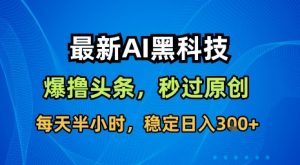 最新AI黑科技软件撸头条搬运，无需任何指令，秒过原创，每天半小时，稳定日入3张【揭秘】-知乎者也