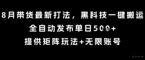 8月带货最新打法，黑科技一键搬运，全自动发布单日5张+，提供矩阵玩法+无限账号【揭秘】-知乎者也