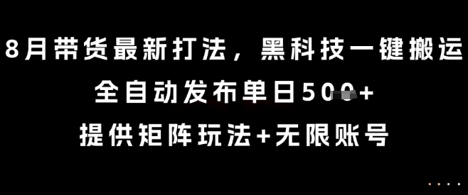 8月带货最新打法，黑科技一键搬运，全自动发布单日5张+，提供矩阵玩法+无限账号【揭秘】-知乎者也