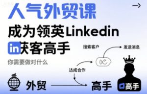 人气外贸课-成为领英Linkedin获客高手,你需要做对什么-知乎者也