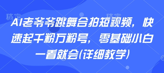 AI老爷爷跳舞合拍短视频，快速起千粉万粉号，零基础小白一看就会(详细教学)-知乎者也