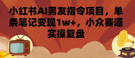 小红书AI男友指令项目,单条笔记变现1w+,小众赛道实操复盘-知乎者也