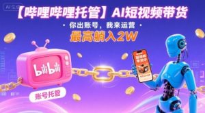 【哔哩哔哩托管】AI短视频带货,你出账号,我来运营,最高躺入2W【揭秘】-知乎者也