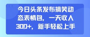 今日头条发布搞笑动态表情包，一天收入3张+，新手轻松上手-知乎者也