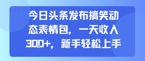 今日头条发布搞笑动态表情包，一天收入3张+，新手轻松上手-知乎者也