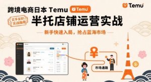 跨境电商日本Temu半托管店铺运营实战,新手快速入局,抢占蓝海市场-知乎者也