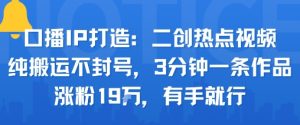 口播IP打造:二创热点视频,纯搬运不封号,3分钟一条作品,涨粉19w,有手就行-知乎者也