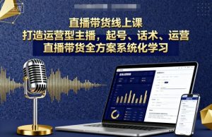 直播带货线上课,打造运营型主播,起号、话术、运营,直播带货全方案系统化学习-知乎者也
