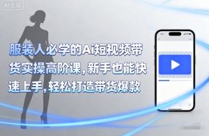 服装人必学的Ai短视频带货实操高阶课,新手也能快速上手,轻松打造带货爆款-知乎者也