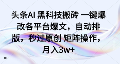 头条AI 黑科技搬砖 一键爆改各平台爆文,自动排版,秒过原创 矩阵操作,月入3w+【揭秘】-知乎者也