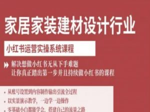家居家装建材设计行业小红书运营实操系统课程，解决想做小红书无从下手难题让你真正踏出第一步-知乎者也