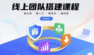 线上团队搭建课程,省社保,聚人才,降成本,增利润,团队管理必看-知乎者也