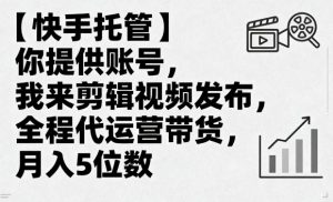 【快手托管】你提供账号，我来剪辑视频发布，全程代运营带货，月入5位数【揭秘】-知乎者也