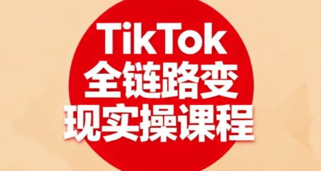 TikTok全链路变现实操课程，全方位助力学员掌握TK变现技能-知乎者也