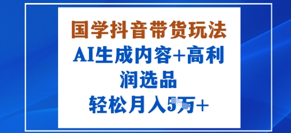 国学抖音带货玩法，AI生成内容+高利润选品，轻松月入1W+-知乎者也
