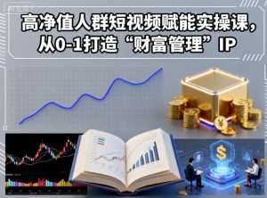 高净值人群短视频赋能实操课，从0-1打造“财富管理”IP-知乎者也