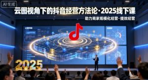 云图视角下的抖音经营方法论,2025线下课,助力商家规模化经营,提效经营(录音+字幕)-知乎者也
