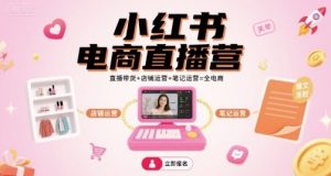 小红书电商直播营，直播带货+店铺运营+笔记运营=全电商-知乎者也