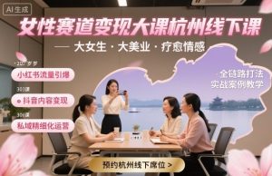 女性赛道变现大课杭州线下,大女生,大美业,疗愈情感,一套小红书、抖音、私域全链路打法-知乎者也