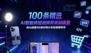 100条精选AI智能体短视频带货训练营，用AI拍摄100条好物分享短视频带货-知乎者也