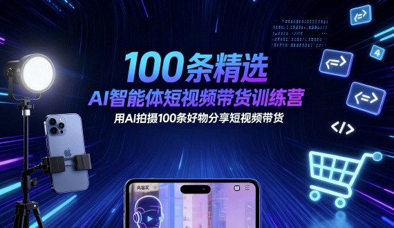 100条精选AI智能体短视频带货训练营，用AI拍摄100条好物分享短视频带货-知乎者也