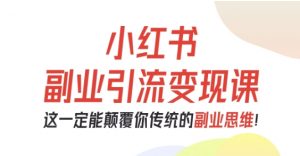 小红书副业引流变现课,从0-1跑通副业项目,这一定能颠覆你传统的副业思维-知乎者也