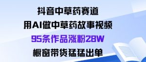 抖音中草药赛道，用Al做中草药故事视频95条作品涨粉28W，橱窗带货猛出单-知乎者也