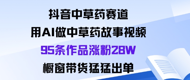 抖音中草药赛道，用Al做中草药故事视频95条作品涨粉28W，橱窗带货猛出单-知乎者也