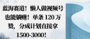 蓝海赛道，懒人做视频号也能躺挣，单条120W赞，分成计划直接拿1.5k，不用拍不用剪-知乎者也