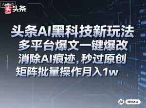 头条AI黑科技新玩法,多平台爆文一键爆改,消除AI痕迹,秒过原创,矩阵批量操作月入1w+【揭秘】-知乎者也