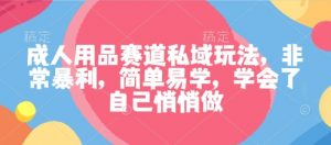 成人用品赛道私域玩法,非常暴利,简单易学,学会了自己悄悄做-知乎者也