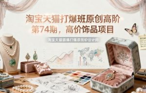 淘宝天猫打爆班原创高阶第74期,高价饰品项目-知乎者也