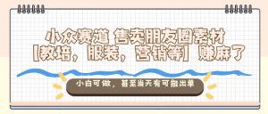 小众赛道售卖朋友圈素材【教培，服装，营销等】賺麻了，小白可做，甚至当天有可能出单-知乎者也