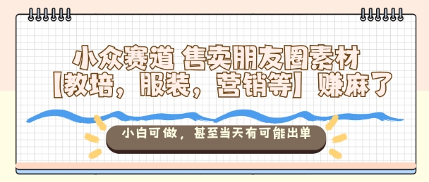 小众赛道售卖朋友圈素材【教培,服装,营销等】賺麻了,小白可做,甚至当天有可能出单-知乎者也