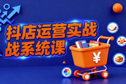 抖音小店全流程实操课，助创业者商家系统掌握抖店运营精髓-知乎者也