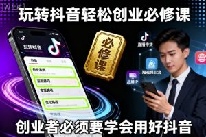玩转抖音轻松创业必修课,创业者必须要学会用好抖音-知乎者也