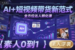 AI+短视频带货新范式全方位达人孵化课,素人也可以从0到1,全方位认知短视频带货-知乎者也