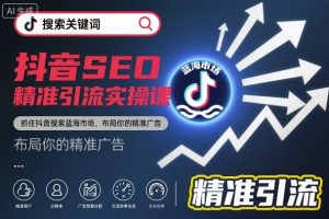 抖音SEO精准引流实操课,抓住抖音搜索蓝海市场,布局你的精准广告-知乎者也