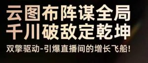 云图布阵谋全局千川破敌定乾坤,双擎驱动-引爆直播间的增长飞船,8月4日线下课-知乎者也
