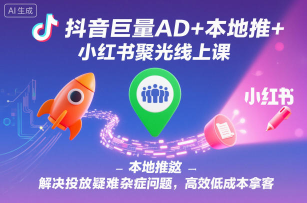 抖音巨量AD+本地推+小红书聚光线上课,解决投放疑难杂症问题,高效低成本拿客-知乎者也