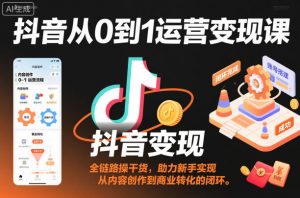 抖音从0到1运营变现课,全链路实操干货,助力新手实现从内容创作到商业转化的闭环-知乎者也