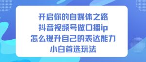 开启你的自媒体之路,抖音视频号做口播ip,怎么提升自己的表达能力,小白首选玩法-知乎者也