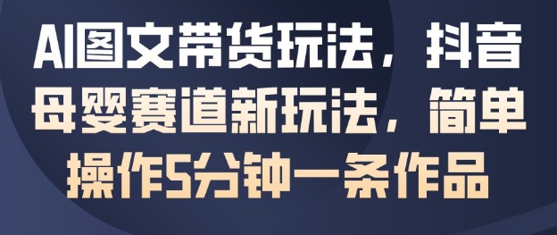 AI图文带货玩法,抖音母婴赛道新玩法,简单操作5分钟一条作品-知乎者也