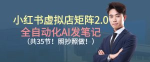 小红书虚拟店矩阵2.0,全自动化AI发笔记,照抄照做(共35节)-知乎者也
