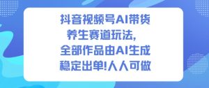 抖音视频号AI带货养生赛道玩法，全部作品由AI生成，发了1500条作品，出了2W多单，人人可做-知乎者也
