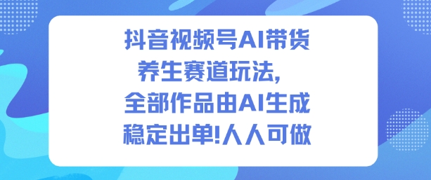 抖音视频号AI带货养生赛道玩法,全部作品由AI生成,发了1500条作品,出了2W多单,人人可做-知乎者也