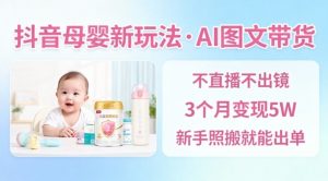 抖音母婴赛道新玩法，AI图文带货，不用直播，3个月变现5W，新手照搬就能出单-知乎者也