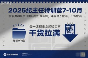 2025纪主任特训营7-10月，每节课都是主任的经验分享实操，课程时长拉满，干货拉满-知乎者也